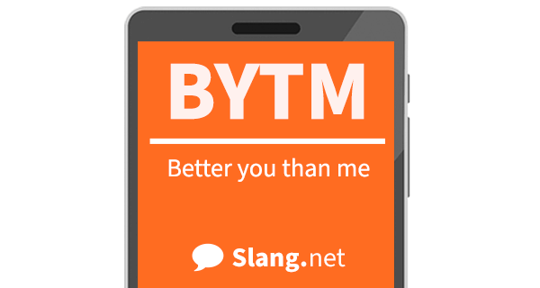 BYTM means &quot;better you than me&quot;
