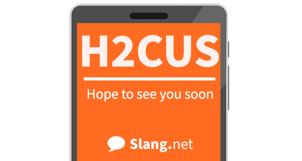 H2CUS means &quot;hope to see you soon&quot;